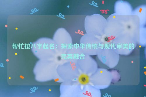 帮忙按八字起名：探索中华传统与现代审美的完美融合