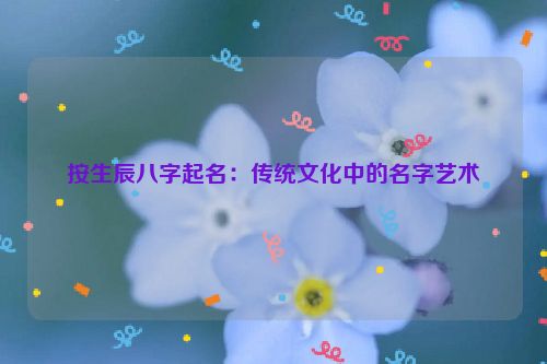 按生辰八字起名：传统文化中的名字艺术