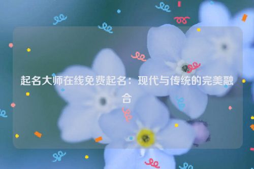 起名大师在线免费起名：现代与传统的完美融合