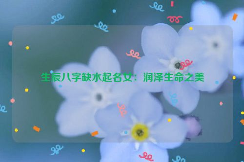 生辰八字缺水起名女：润泽生命之美