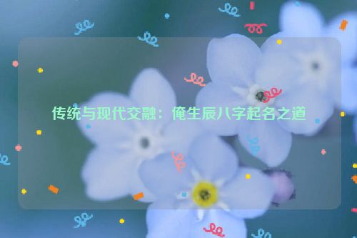 传统与现代交融：俺生辰八字起名之道