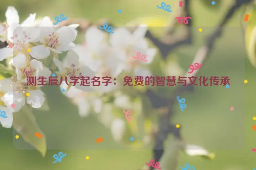 测生辰八字起名字：免费的智慧与文化传承