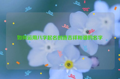 如何运用八字起名创造吉祥和谐的名字