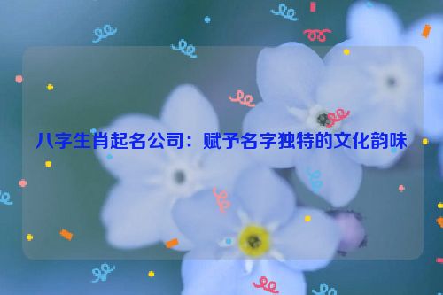 八字生肖起名公司：赋予名字独特的文化韵味