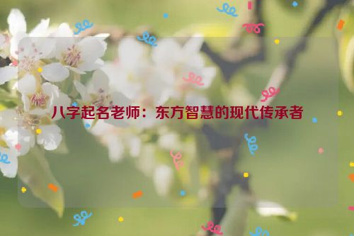 八字起名老师：东方智慧的现代传承者