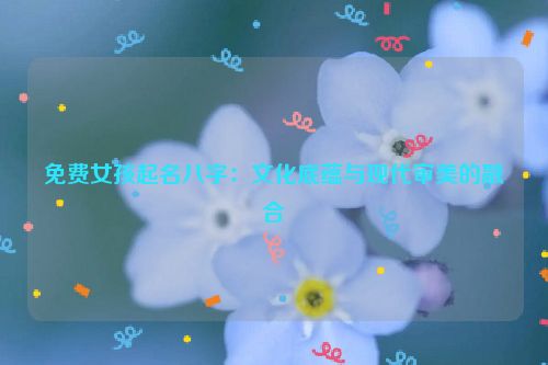 免费女孩起名八字：文化底蕴与现代审美的融合