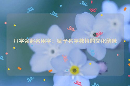 八字强起名用字：赋予名字独特的文化韵味