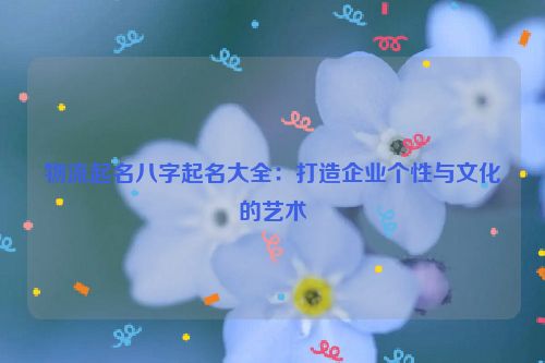 物流起名八字起名大全：打造企业个性与文化的艺术