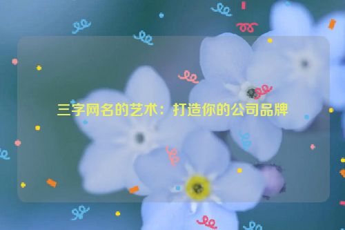 三字网名的艺术：打造你的公司品牌