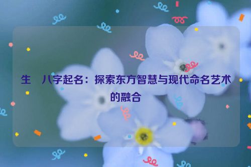 生吋八字起名：探索东方智慧与现代命名艺术的融合