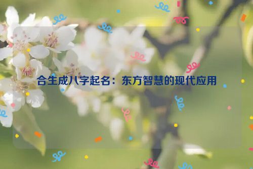 合生成八字起名：东方智慧的现代应用