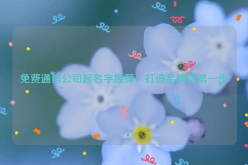 免费通信公司起名字推荐：打造品牌的第一步