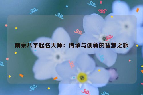 南京八字起名大师：传承与创新的智慧之旅