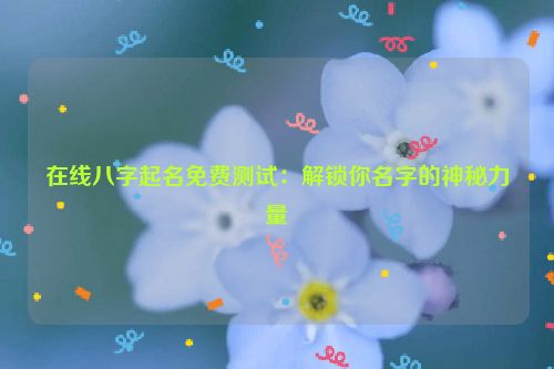 在线八字起名免费测试：解锁你名字的神秘力量