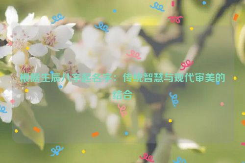 根据生辰八字起名字：传统智慧与现代审美的结合