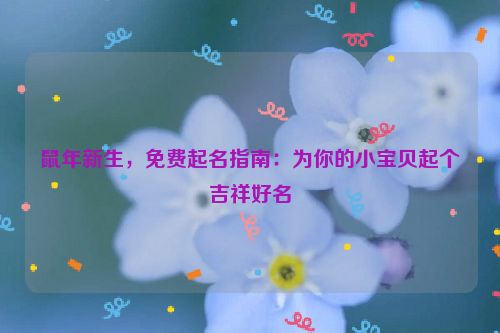 鼠年新生，免费起名指南：为你的小宝贝起个吉祥好名