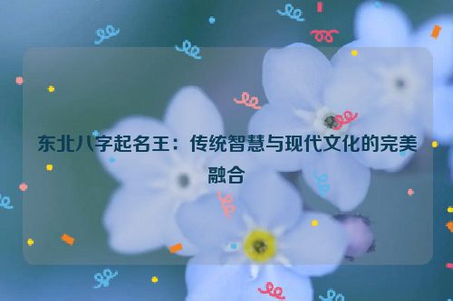 东北八字起名王：传统智慧与现代文化的完美融合