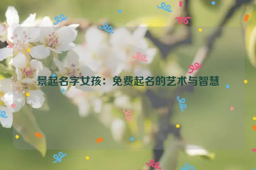 景起名字女孩：免费起名的艺术与智慧