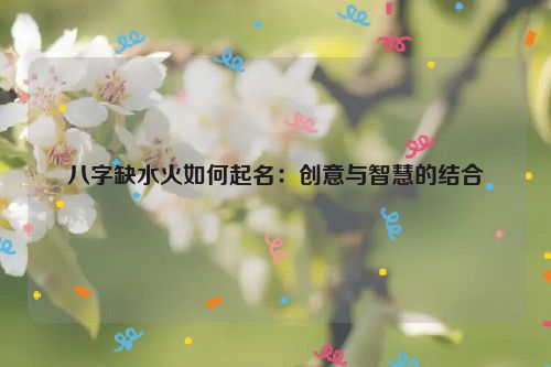 八字缺水火如何起名：创意与智慧的结合