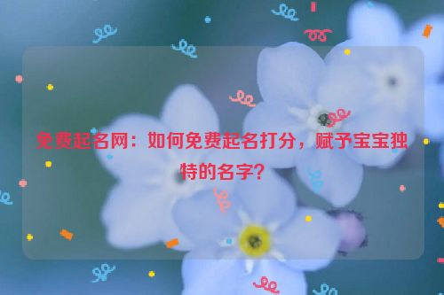 免费起名网：如何免费起名打分，赋予宝宝独特的名字？