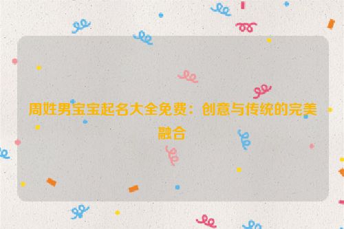 周姓男宝宝起名大全免费：创意与传统的完美融合