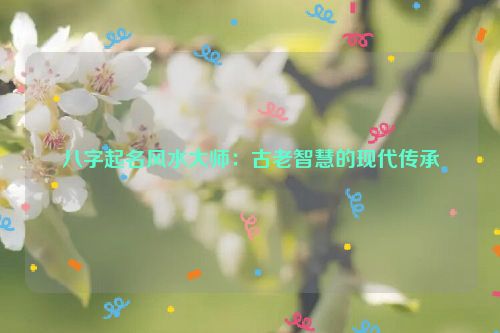 八字起名风水大师：古老智慧的现代传承