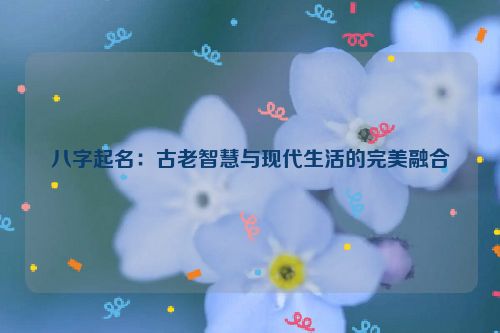 八字起名：古老智慧与现代生活的完美融合