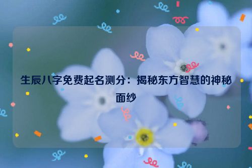 生辰八字免费起名测分：揭秘东方智慧的神秘面纱