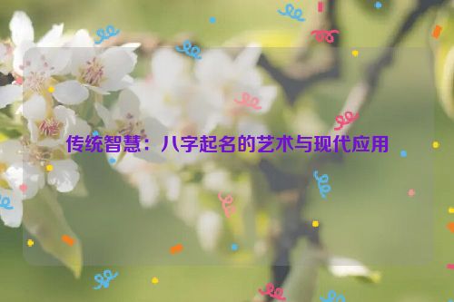 传统智慧：八字起名的艺术与现代应用