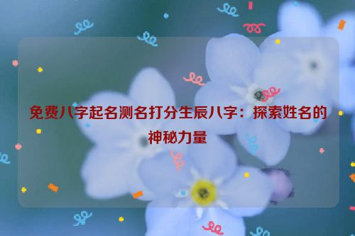 免费八字起名测名打分生辰八字：探索姓名的神秘力量