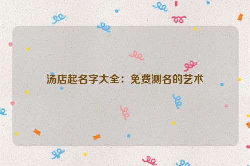 汤店起名字大全：免费测名的艺术
