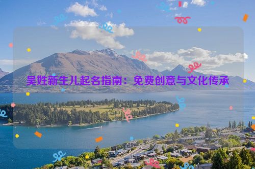 吴姓新生儿起名指南：免费创意与文化传承