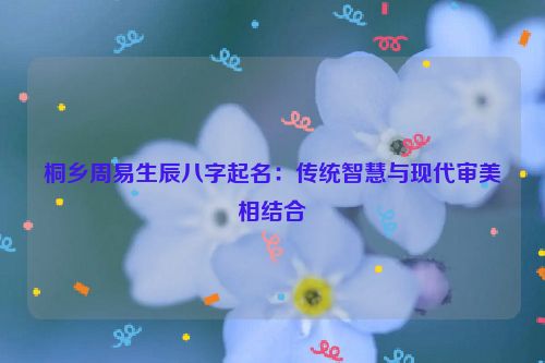 桐乡周易生辰八字起名：传统智慧与现代审美相结合