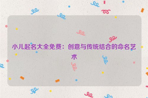 小儿起名大全免费：创意与传统结合的命名艺术