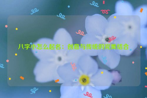 八字小怎么起名：创意与传统的完美结合