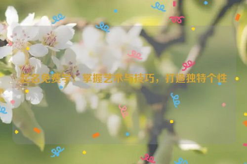 起名免费学：掌握艺术与技巧，打造独特个性