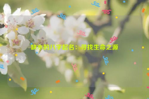 缺水的八字起名：寻找生命之源