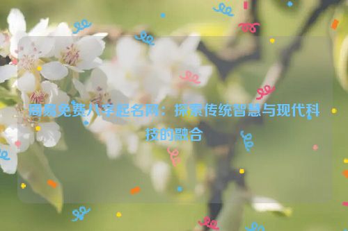 周易免费八字起名网：探索传统智慧与现代科技的融合