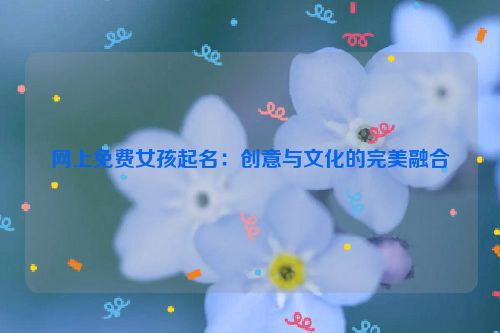 网上免费女孩起名：创意与文化的完美融合