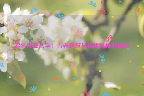 起名推算八字：古老智慧与现代科技的结合