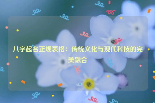 八字起名正规表格：传统文化与现代科技的完美融合