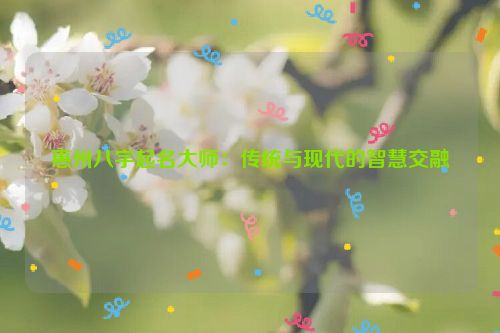 惠州八字起名大师：传统与现代的智慧交融