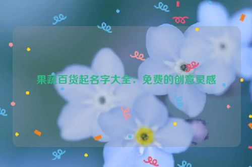 果蔬百货起名字大全：免费的创意灵感