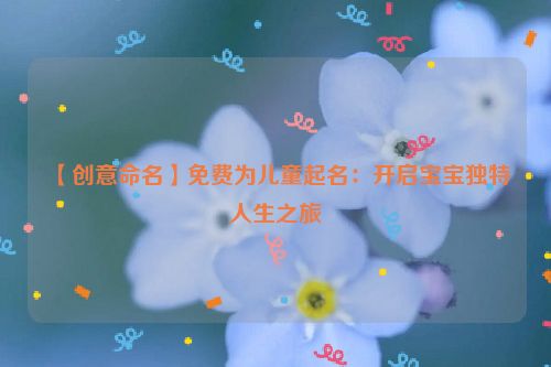 【创意命名】免费为儿童起名：开启宝宝独特人生之旅