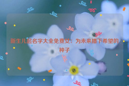 新生儿起名字大全免费女：为未来播下希望的种子