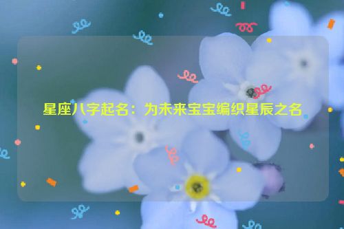 星座八字起名：为未来宝宝编织星辰之名