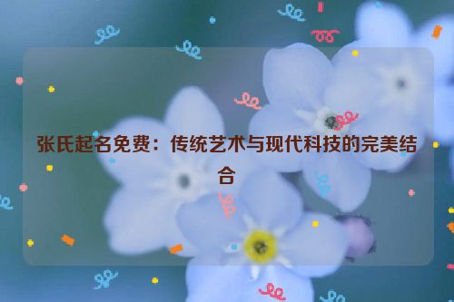 张氏起名免费：传统艺术与现代科技的完美结合