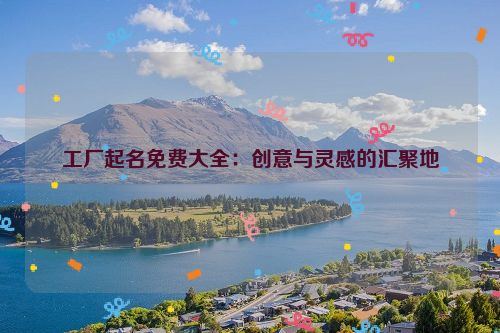 工厂起名免费大全：创意与灵感的汇聚地