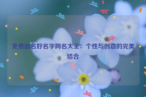 免费起名好名字网名大全：个性与创意的完美结合