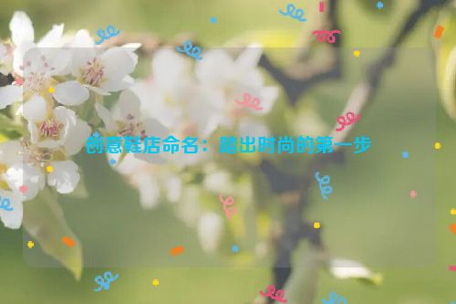 创意鞋店命名：踏出时尚的第一步